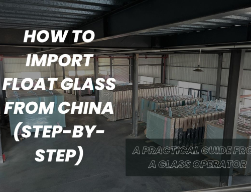 How to Import Float Glass from China (Step-by-Step): A Practical Guide from a China-Based Glass Operator